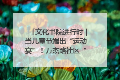 文化书院进行时｜当儿童节端出“运动宴”！万杰路社区“玩”出亲子新花样