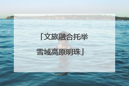 文旅融合托举雪域高原明珠