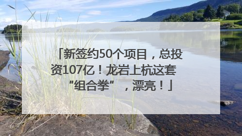新签约50个项目，总投资107亿！龙岩上杭这套“组合拳”，漂亮！