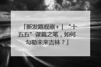 新发路观察+｜“十五五”谋篇之笔，如何勾勒未来吉林？