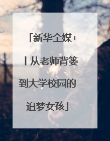 新华全媒+丨从老师背篓到大学校园的追梦女孩
