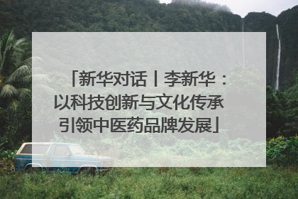 新华对话丨李新华：以科技创新与文化传承引领中医药品牌发展