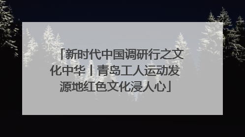 新时代中国调研行之文化中华丨青岛工人运动发源地红色文化浸人心