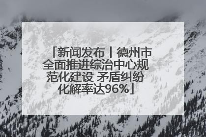 新闻发布丨德州市全面推进综治中心规范化建设 矛盾纠纷化解率达96%
