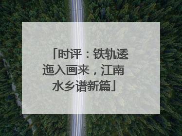 时评：铁轨逶迤入画来，江南水乡谱新篇