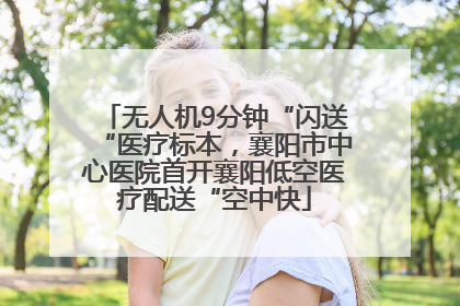 无人机9分钟“闪送“医疗标本，襄阳市中心医院首开襄阳低空医疗配送“空中快