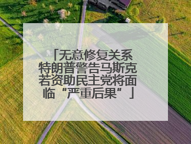 无意修复关系 特朗普警告马斯克若资助民主党将面临“严重后果”