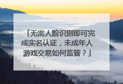 无需人脸识别即可完成实名认证，未成年人游戏交易如何监管？