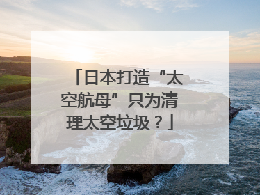 日本打造“太空航母”只为清理太空垃圾？