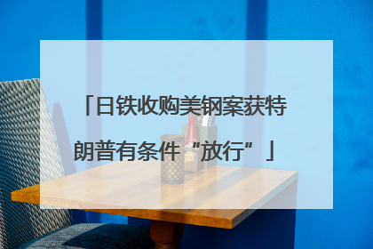 日铁收购美钢案获特朗普有条件“放行”