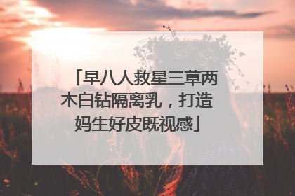 早八人救星三草两木白钻隔离乳，打造妈生好皮既视感