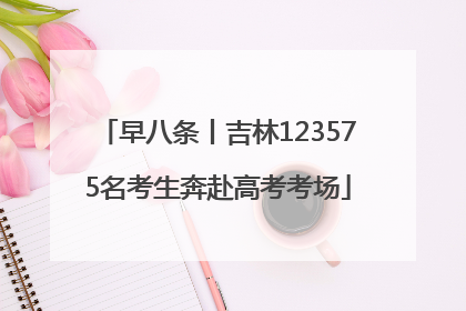 早八条丨吉林123575名考生奔赴高考考场