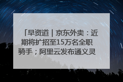 早资道｜京东外卖：近期将扩招至15万名全职骑手；阿里云发布通义灵码AI IDE