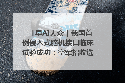 早AI大众｜我国首例侵入式脑机接口临床试验成功；空军招收选拔女飞行学员