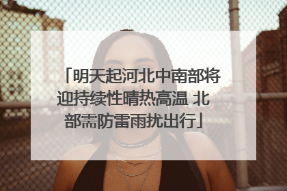 明天起河北中南部将迎持续性晴热高温 北部需防雷雨扰出行