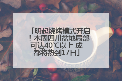 明起烧烤模式开启！本周四川盆地局部可达40℃以上 成都将热到17日