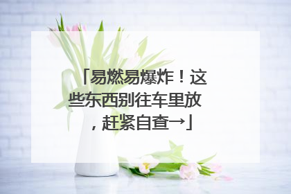 易燃易爆炸！这些东西别往车里放，赶紧自查→
