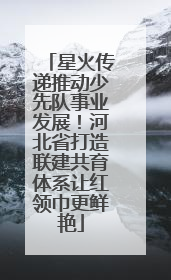 星火传递推动少先队事业发展！河北省打造联建共育体系让红领巾更鲜艳