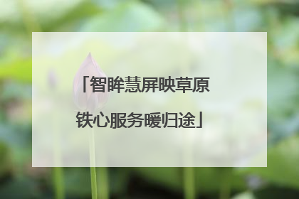 智眸慧屏映草原 铁心服务暖归途