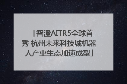 智澄AITR5全球首秀 杭州未来科技城机器人产业生态加速成型