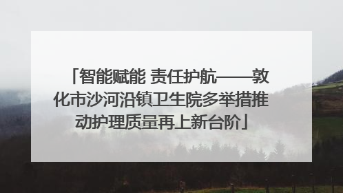 智能赋能 责任护航——敦化市沙河沿镇卫生院多举措推动护理质量再上新台阶