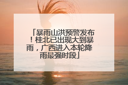 暴雨山洪预警发布！桂北已出现大到暴雨，广西进入本轮降雨最强时段