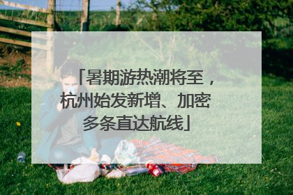 暑期游热潮将至，杭州始发新增、加密多条直达航线