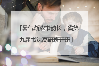 暑气渐浓书韵长，省第九届书法高研班开班