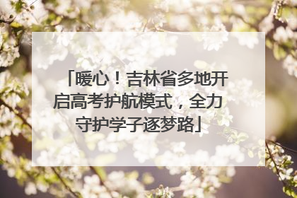 暖心！吉林省多地开启高考护航模式，全力守护学子逐梦路