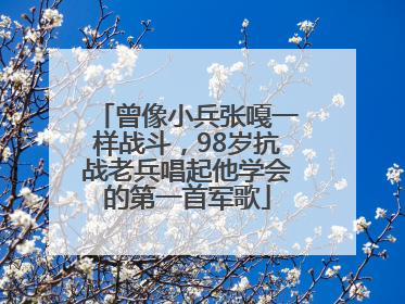 曾像小兵张嘎一样战斗，98岁抗战老兵唱起他学会的第一首军歌
