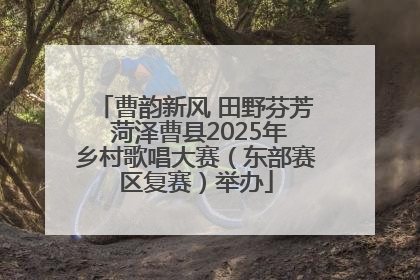 曹韵新风 田野芬芳 菏泽曹县2025年乡村歌唱大赛（东部赛区复赛）举办