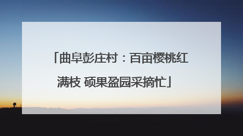 曲阜彭庄村：百亩樱桃红满枝 硕果盈园采摘忙