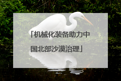 机械化装备助力中国北部沙漠治理