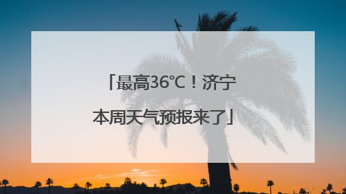 最高36℃！济宁本周天气预报来了