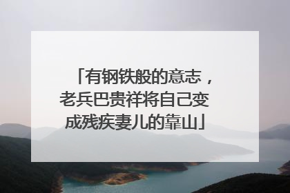 有钢铁般的意志，老兵巴贵祥将自己变成残疾妻儿的靠山