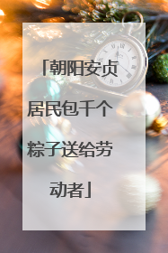 朝阳安贞居民包千个粽子送给劳动者