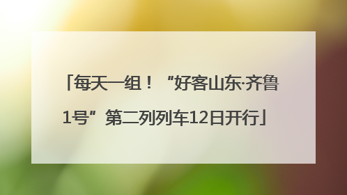 每天一组！“好客山东·齐鲁1号”第二列列车12日开行