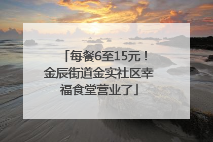 每餐6至15元！金辰街道金实社区幸福食堂营业了