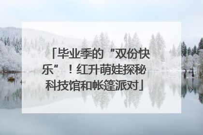 毕业季的“双份快乐”！红升萌娃探秘科技馆和帐篷派对