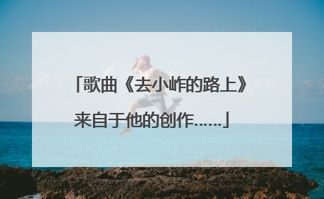 歌曲《去小岞的路上》来自于他的创作……