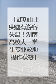武功山上突遇有游客失温！湖南高校大二学生专业救助操作获赞