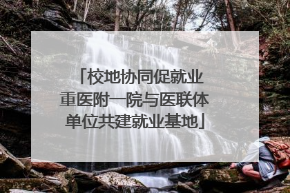 校地协同促就业 重医附一院与医联体单位共建就业基地