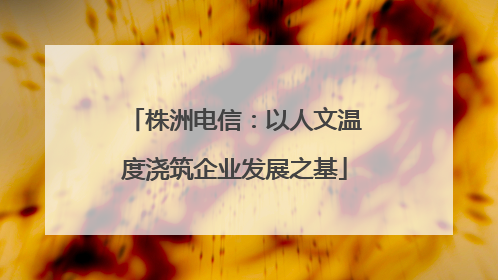 株洲电信：以人文温度浇筑企业发展之基