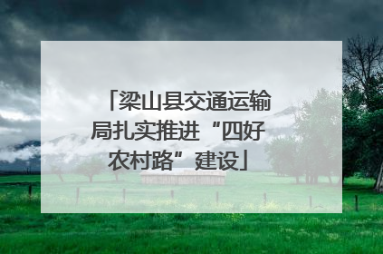 梁山县交通运输局扎实推进“四好农村路”建设