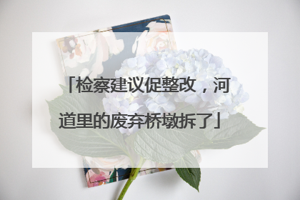 检察建议促整改，河道里的废弃桥墩拆了