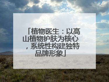 植物医生：以高山植物护肤为核心，系统性构建独特品牌形象