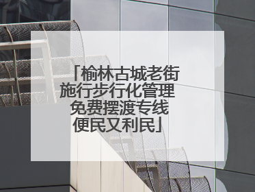 榆林古城老街施行步行化管理 免费摆渡专线便民又利民