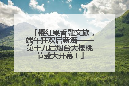 樱红果香融文旅，端午狂欢启新篇——第十九届烟台大樱桃节盛大开幕！