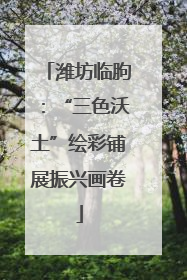 潍坊临朐：“三色沃土”绘彩铺展振兴画卷