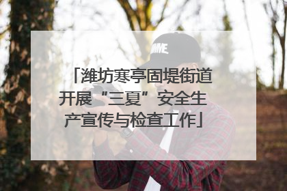 潍坊寒亭固堤街道开展“三夏”安全生产宣传与检查工作